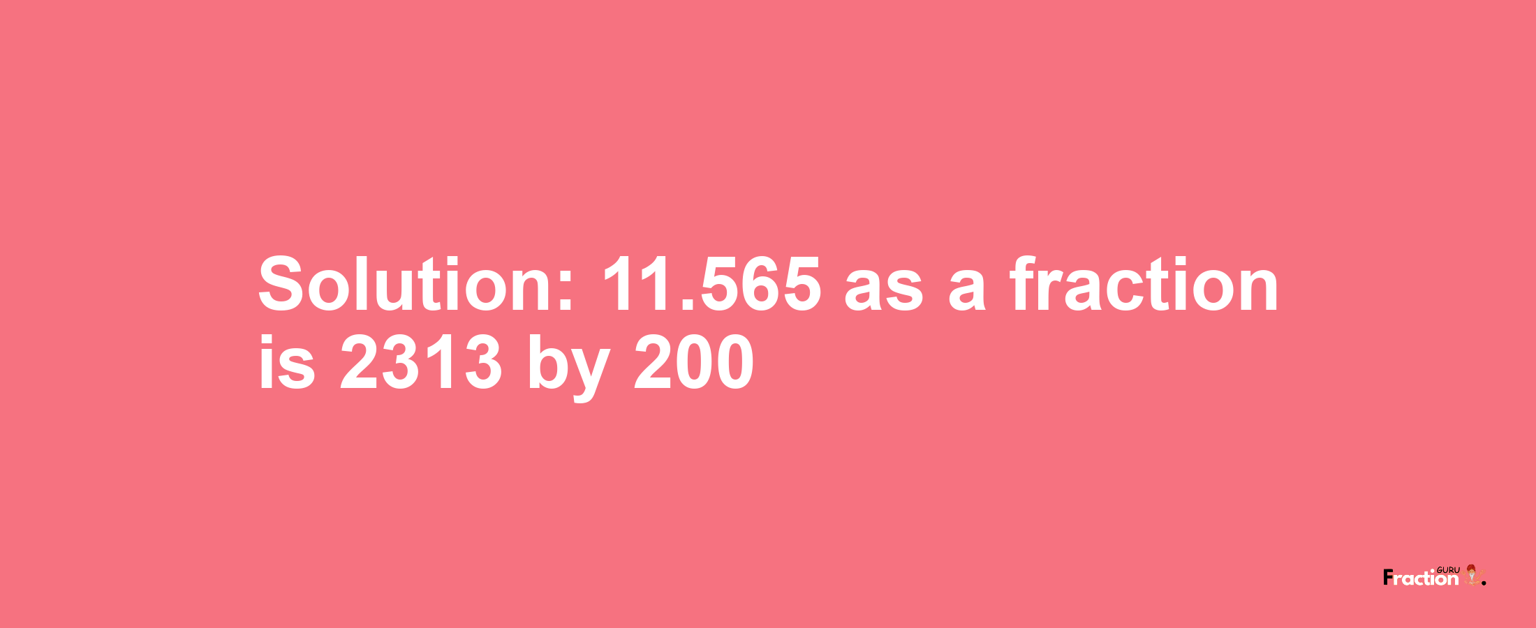 Solution:11.565 as a fraction is 2313/200